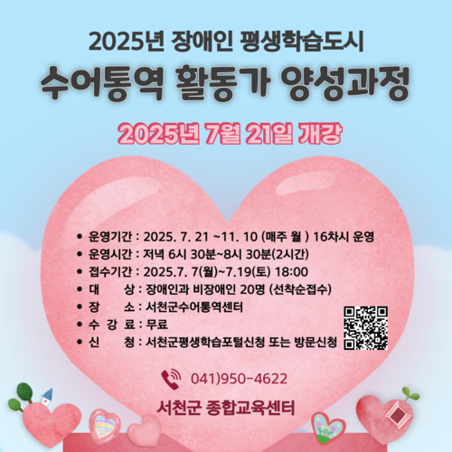 2025년 장애인 평생학습도시
수어통역 활동가 양성과정
2025년 7월 21일 개강
？ 운영기간: 2025. 7. 21~11.10 (매주 월) 16차시 운영
？ 운영시간: 저녁 6시 30분~8시 30분(2시간)
？ 접수기간: 2025.7.7(월)~7.19(토) 18:00
？ 대 상: 장애인과 비장애인 20명 (선착순접수)
？ 장 소: 서천군수어통역센터
？ 수강료: 무료
？ 신 청: 서천군평생학습포털신청 또는 방문신청
041)950-4622
서천군 종합교육센터