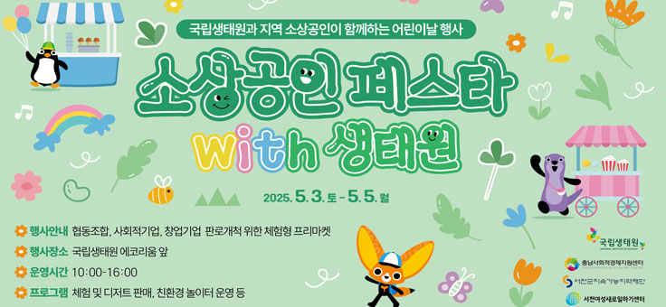 국립생태원과 지역 소상공인이 함께하는 어린이날 행사
소상공인 페스타 with 생태원
2025. 5. 3.토 ~ 5. 5.월
행사안내: 협동조합, 하쇠적기업, 창업기업 판로개척 위한 체험형 프리마켓
행사장소: 국립생태원 에코리움 앞
운영시간: 10:00~16:00
프로그램: 체험 및 디저트 판매, 친환경 놀이터 운영 등
국립생태원
충남사회적경제지원센터
서천군지속가능지역재단
서천여성새로일하기센터